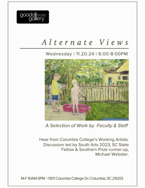 alternate views - wednesday - 11.20.24 - 6:00-8:00pm - a selection of work by faculty & staff - hear from Columbia College's working artists. discussion led by south arts 2023, sc state - fellow & southern prize runner-up, michael webster - m-f 10am-5pm - 1301 Columbia College dr. - columbiasc, sc 29203